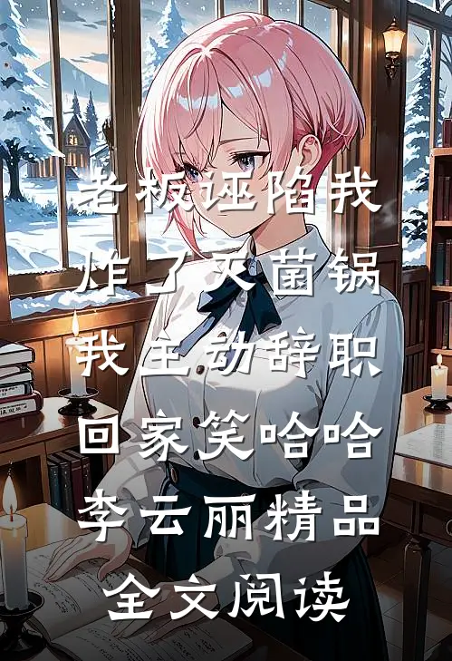 老板诬陷我炸了灭菌锅，我主动辞职回家笑哈哈李云丽精品全文阅读