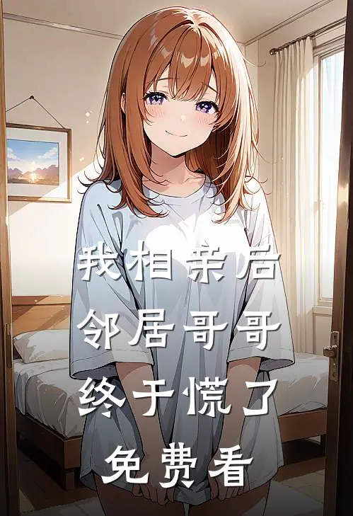 我相亲后，邻居哥哥终于慌了免费看