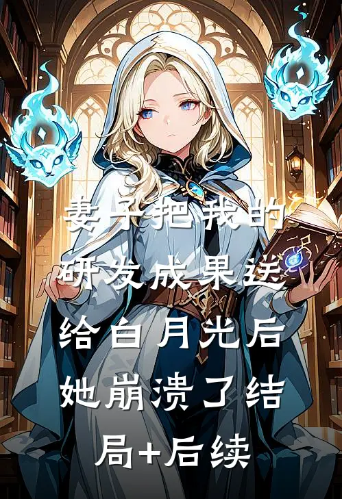 妻子把我的研发成果送给白月光后，她崩溃了结局+后续
