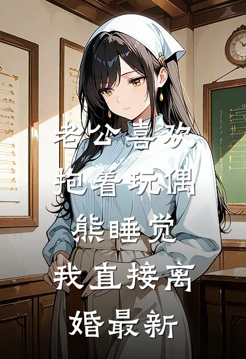 老公喜欢抱着玩偶熊睡觉，我直接离婚最新
