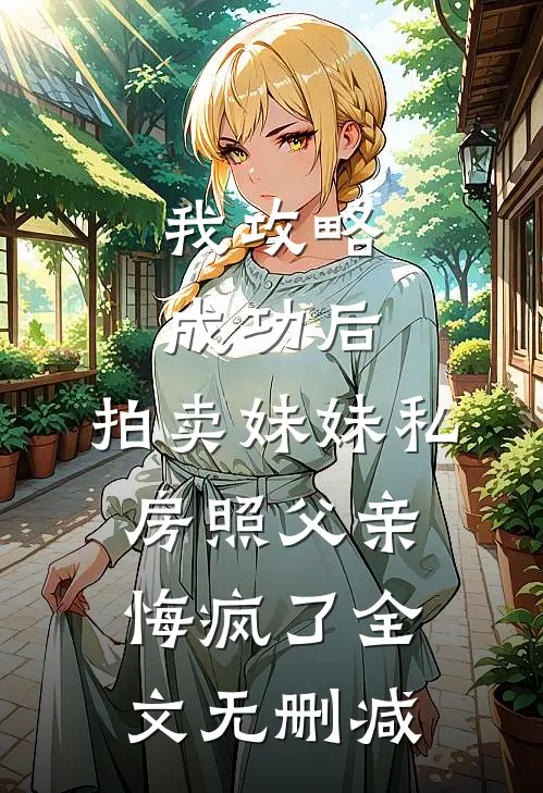 我攻略成功后，拍卖妹妹私房照父亲悔疯了全文无删减