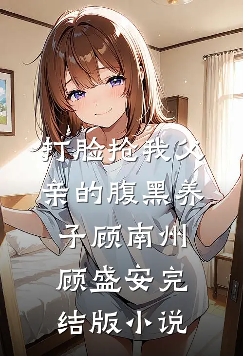 打脸抢我父亲的腹黑养子顾南州顾盛安完结版小说