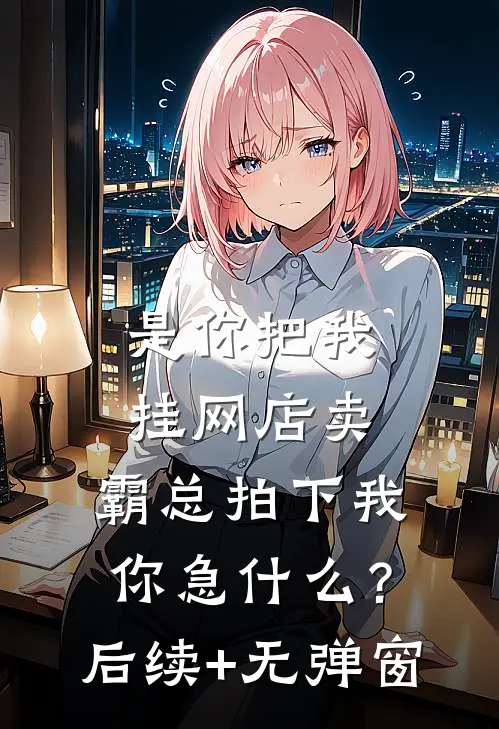 是你把我挂网店卖，霸总拍下我你急什么？后续+无弹窗