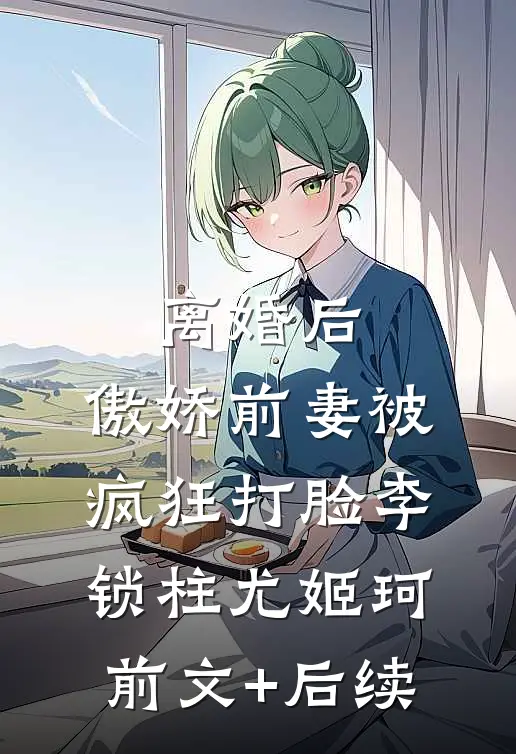 离婚后，傲娇前妻被疯狂打脸李锁柱尤姬珂前文+后续
