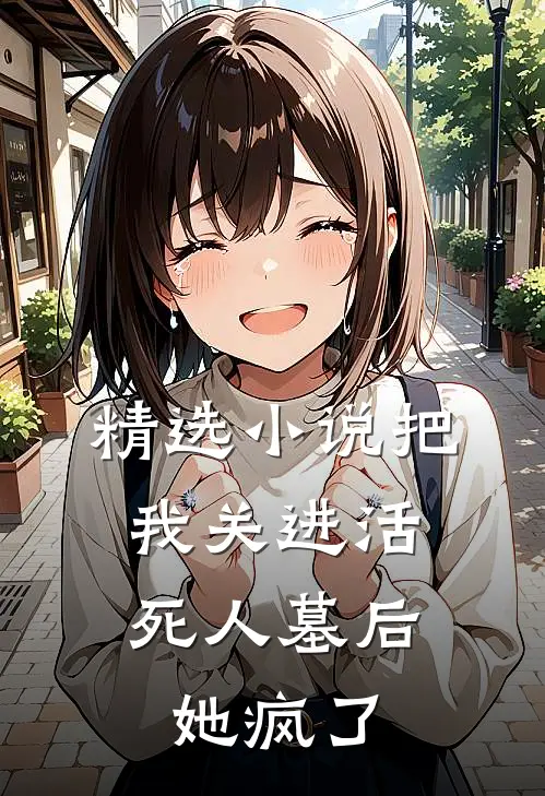 精选小说把我关进活死人墓后，她疯了