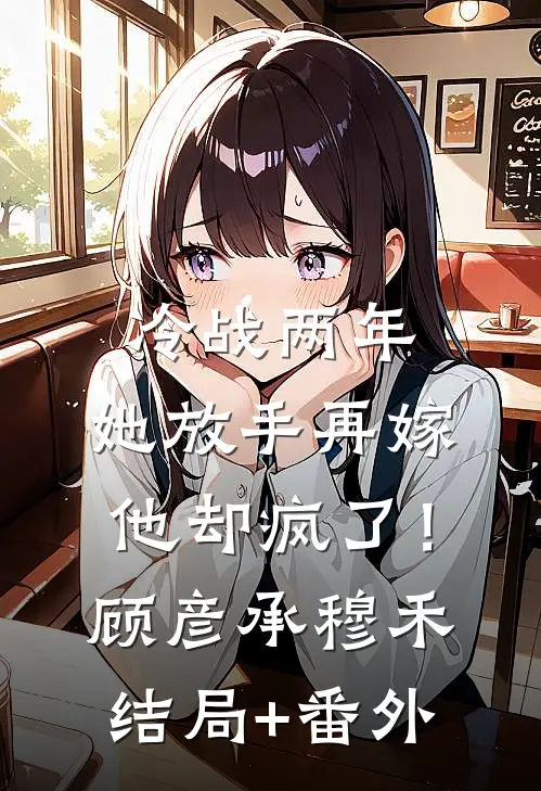 冷战两年，她放手再嫁他却疯了！顾彦承穆禾结局+番外