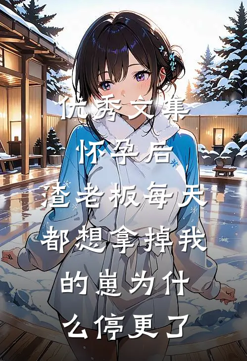优秀文集怀孕后,渣老板每天都想拿掉我的崽为什么停更了