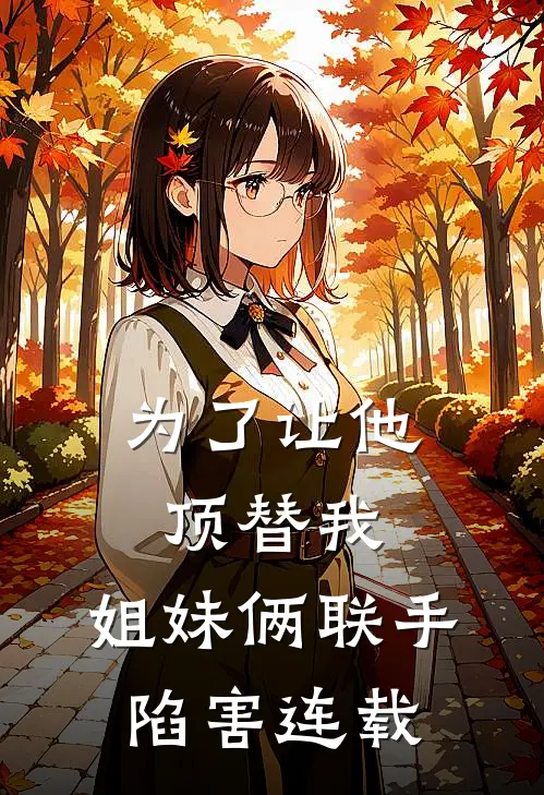 为了让他顶替我，姐妹俩联手陷害连载