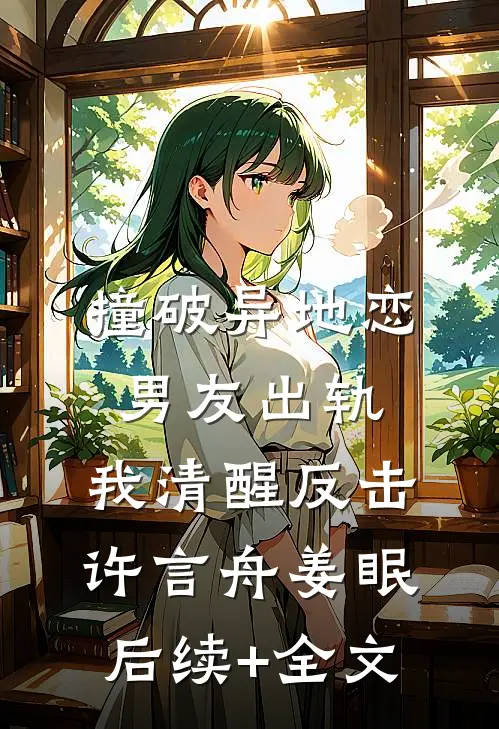 撞破异地恋男友出轨，我清醒反击许言舟姜眠后续+全文