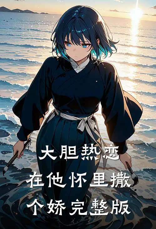 大胆热恋，在他怀里撒个娇完整版
