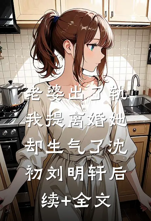 老婆出了轨，我提离婚她却生气了沈初刘明轩后续+全文