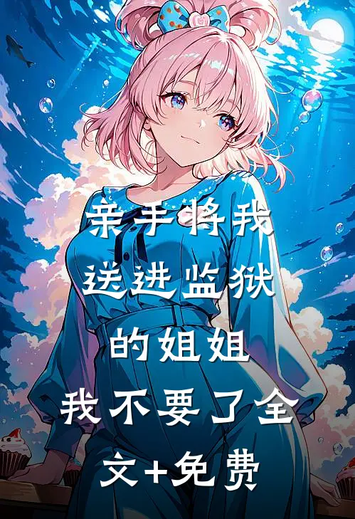 亲手将我送进监狱的姐姐，我不要了全文+免费
