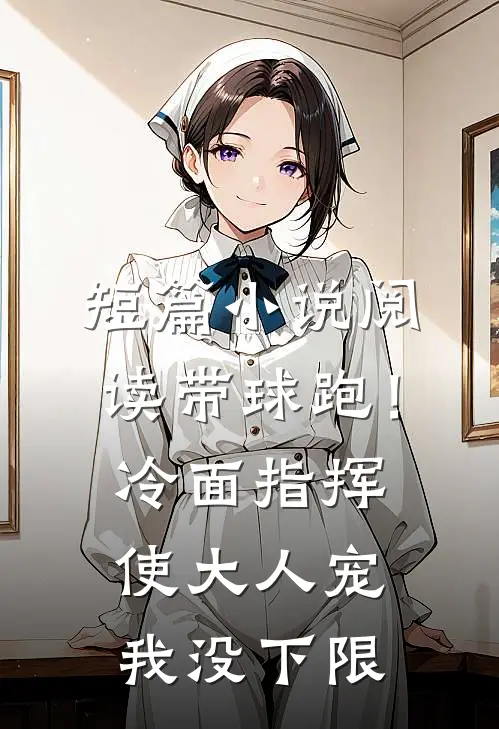 短篇小说阅读带球跑！冷面指挥使大人宠我没下限