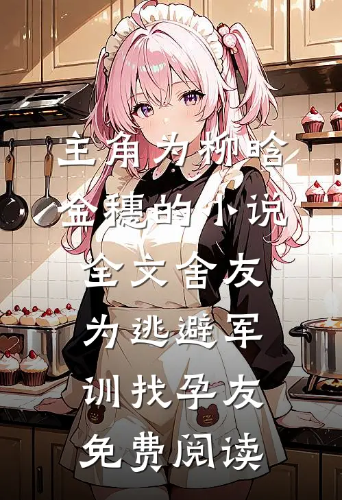 主角为柳晗金穗的小说全文舍友为逃避军训找“孕友”免费阅读