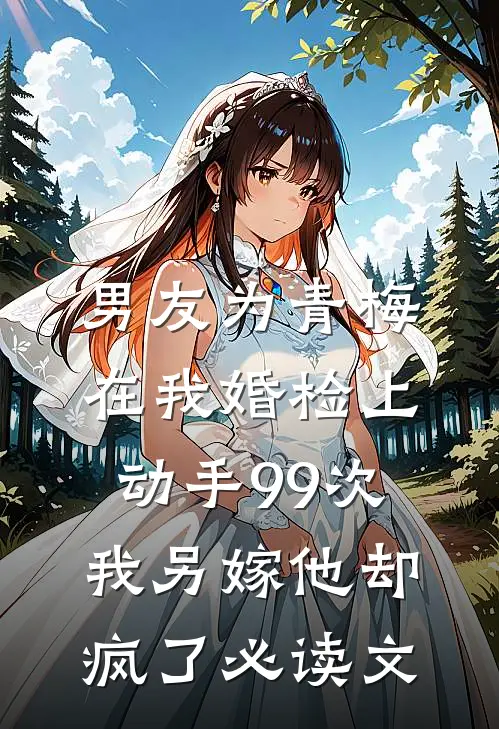 男友为青梅在我婚检上动手99次，我另嫁他却疯了必读文