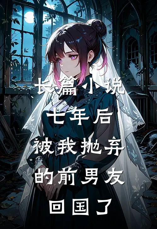 长篇小说七年后，被我抛弃的前男友回国了