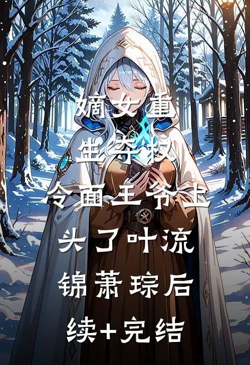 嫡女重生夺权，冷面王爷上头了叶流锦萧琮后续+完结