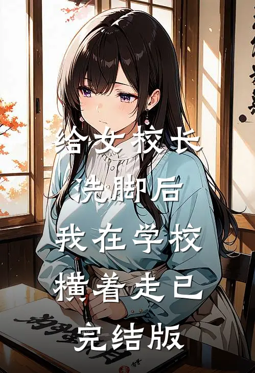 给女校长洗脚后，我在学校横着走已完结版