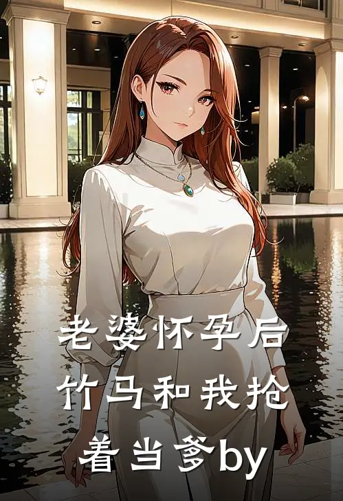 老婆怀孕后，竹马和我抢着当爹by