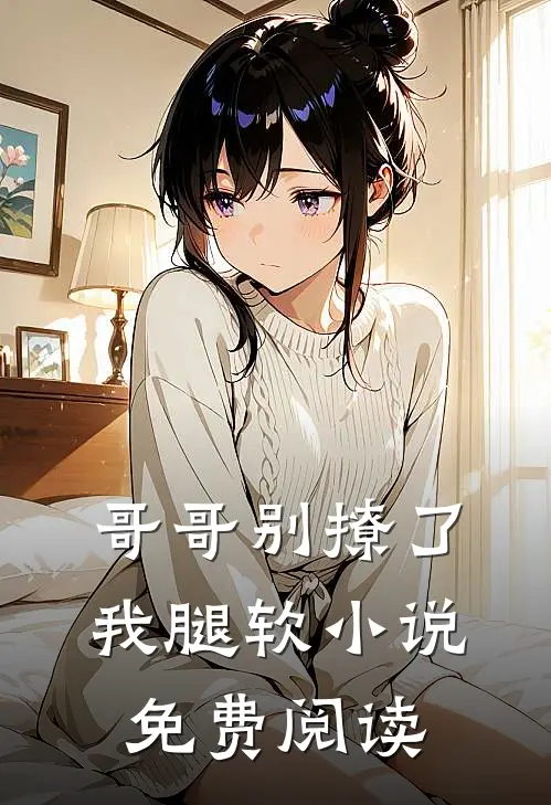 哥哥别撩了,我腿软免费阅读
