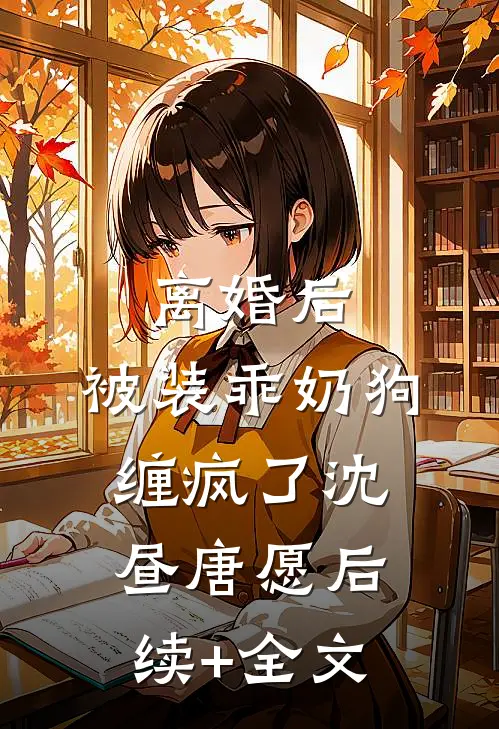 离婚后，被装乖奶狗缠疯了沈昼唐愿后续+全文