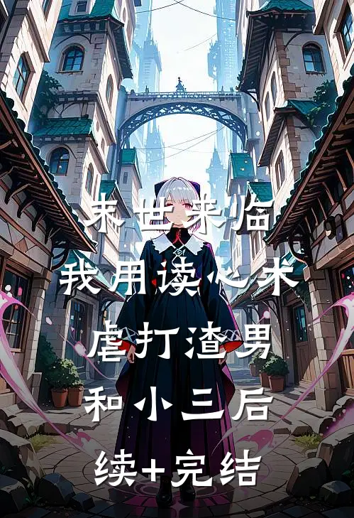 末世来临，我用读心术虐打渣男和小三后续+完结