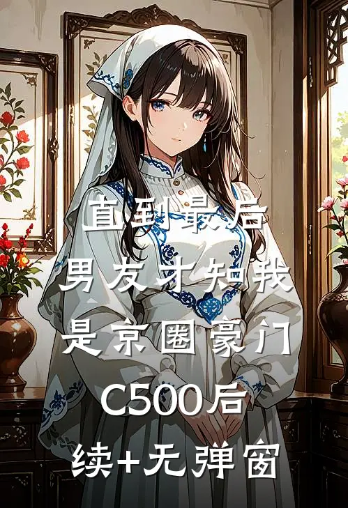 直到最后，男友才知我是京圈豪门C500后续+无弹窗
