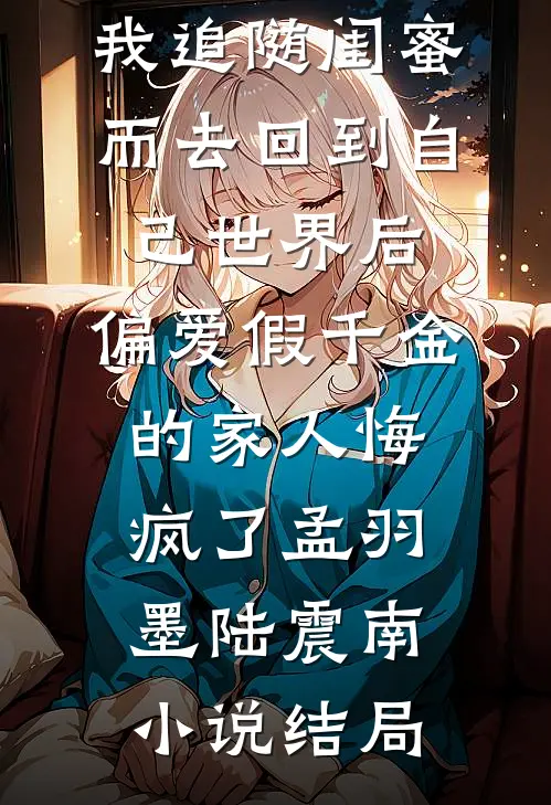 我追随闺蜜而去回到自己世界后，偏爱假千金的家人悔疯了孟羽墨陆震南小说结局