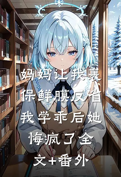 妈妈让我裹保鲜膜反省，我学乖后她悔疯了全文+番外
