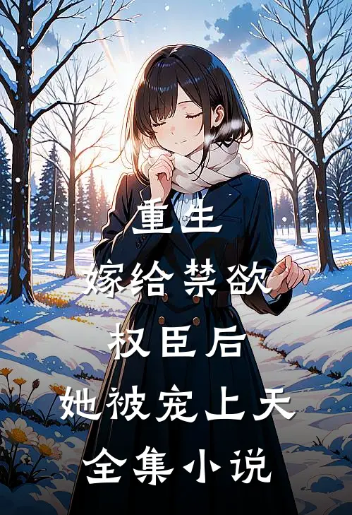重生嫁给禁欲权臣后,她被宠上天全集免费阅读