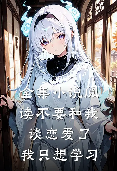 全集小说阅读不要和我谈恋爱了，我只想学习