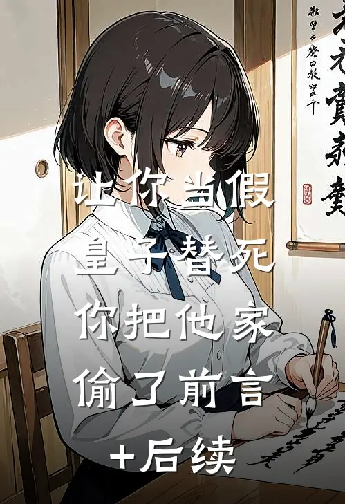 让你当假皇子替死，你把他家偷了前言+后续