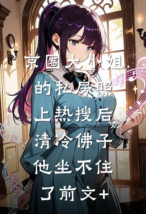 京圈大小姐的私房照上热搜后，清冷佛子他坐不住了前文+