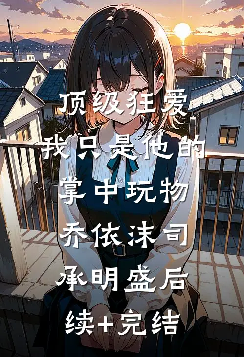顶级狂爱：我只是他的掌中玩物乔依沫司承明盛后续+完结