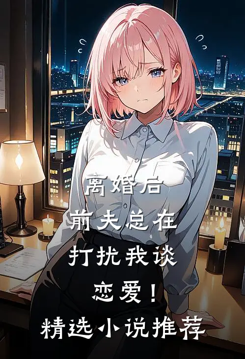 离婚后,前夫总在打扰我谈恋爱!精选推荐免费阅读
