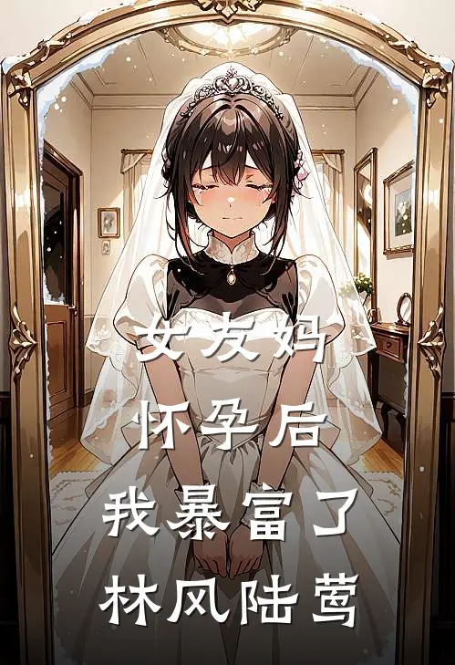 女友妈怀孕后，我暴富了林风陆莺