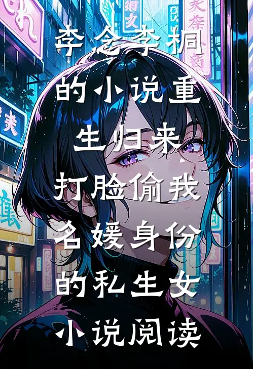 李念李桐的小说重生归来，打脸偷我名媛身份的私生女小说阅读