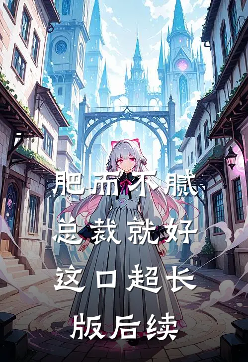 肥而不腻，总裁就好这口超长版后续