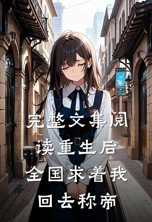 完整文集阅读重生后，全国求着我回去称帝