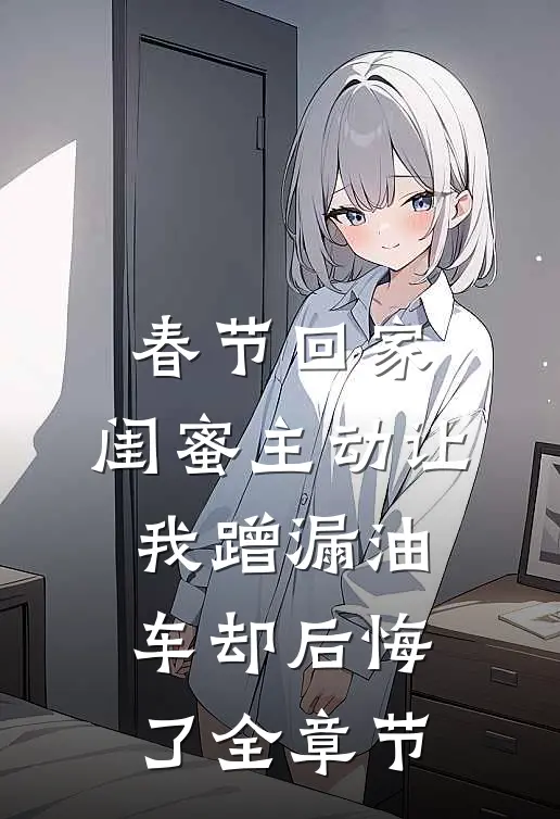 春节回家，闺蜜主动让我蹭漏油车却后悔了全章节
