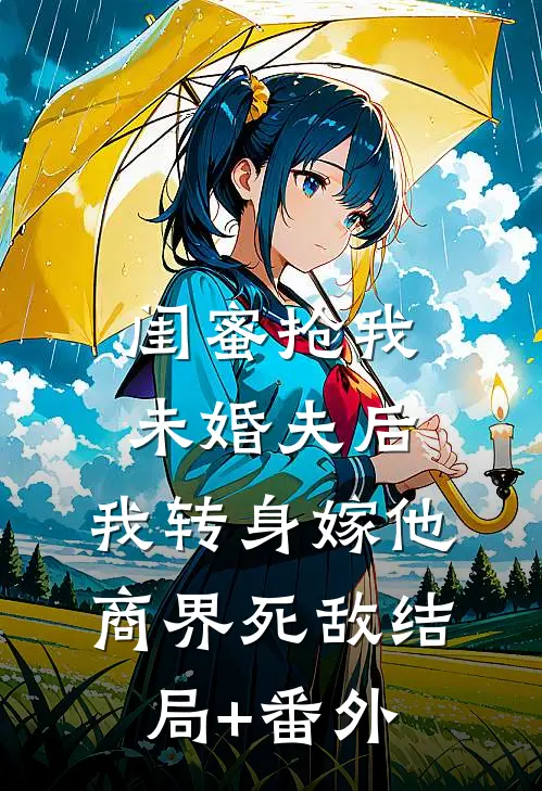 闺蜜抢我未婚夫后，我转身嫁他商界死敌结局+番外
