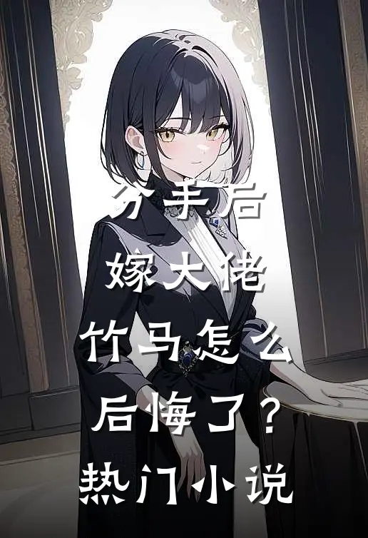 分手后嫁大佬,竹马怎么后悔了?热门推荐