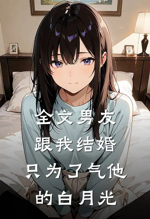 全文男友跟我结婚，只为了气他的白月光