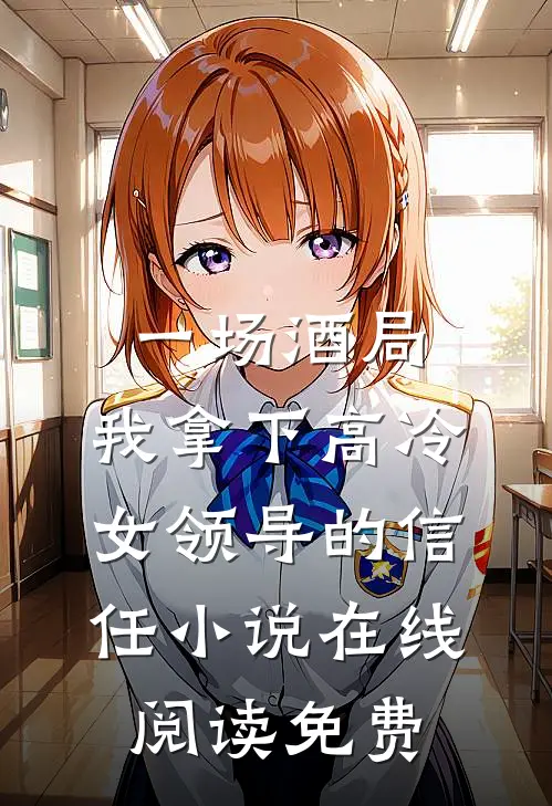 一场酒局，我拿下高冷女领导的信任小说在线阅读免费