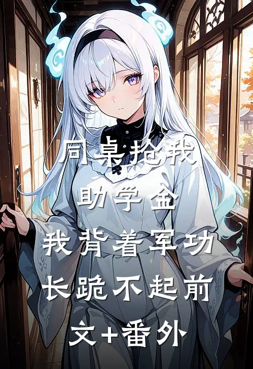 同桌抢我助学金，我背着军功长跪不起前文+番外
