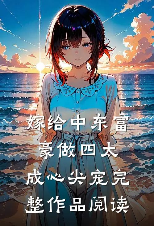 嫁给中东富豪做四太，成心尖宠完整作品阅读