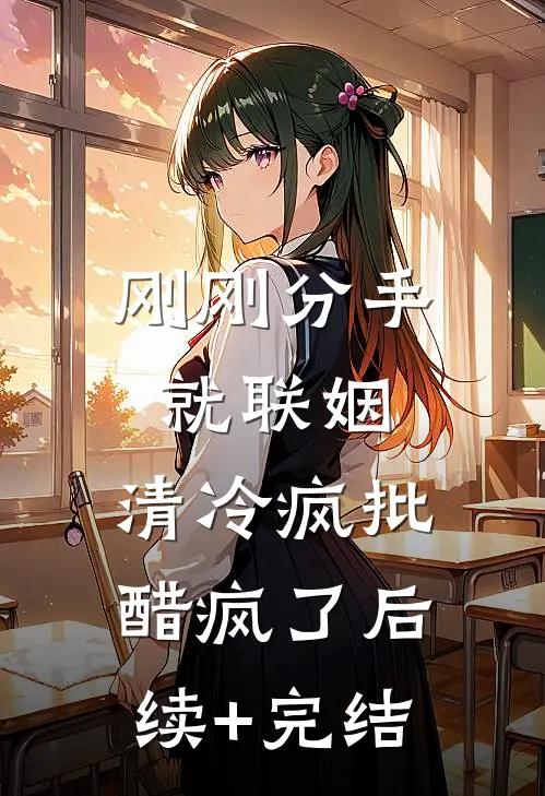 刚刚分手就联姻，清冷疯批醋疯了后续+完结