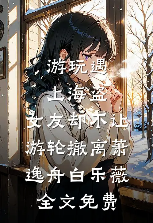 游玩遇上海盗，女友却不让游轮撤离萧逸舟白乐薇全文免费