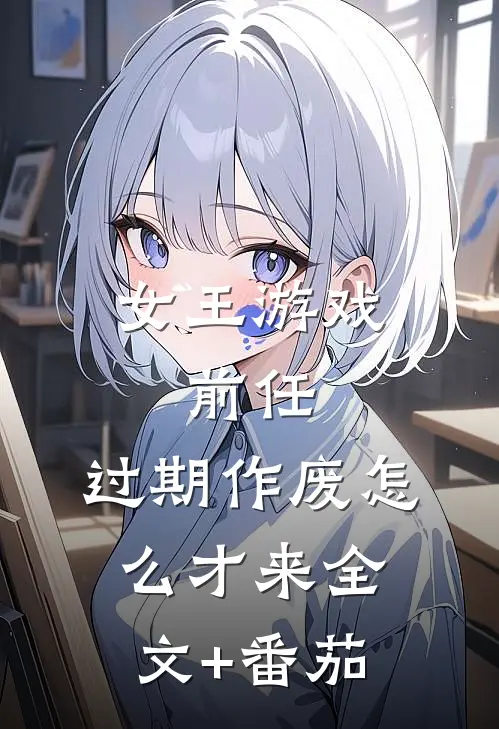 女王游戏：前任，过期作废-怎么才来全文+番茄