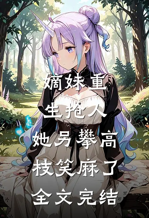 嫡妹重生抢人，她另攀高枝笑麻了全文完结